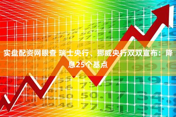实盘配资网眼查 瑞士央行、挪威央行双双宣布：降息25个基点