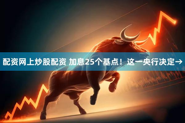 配资网上炒股配资 加息25个基点！这一央行决定→