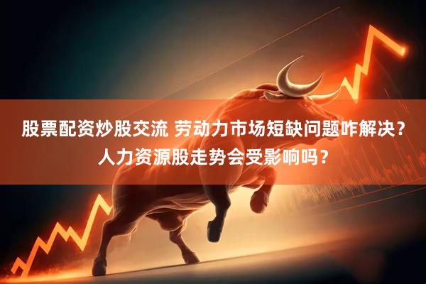 股票配资炒股交流 劳动力市场短缺问题咋解决？人力资源股走势会受影响吗？