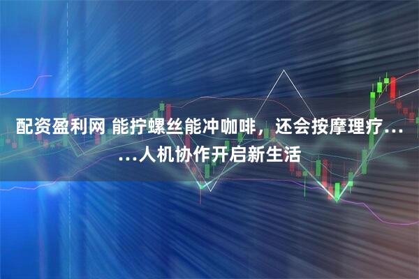 配资盈利网 能拧螺丝能冲咖啡，还会按摩理疗……人机协作开启新生活