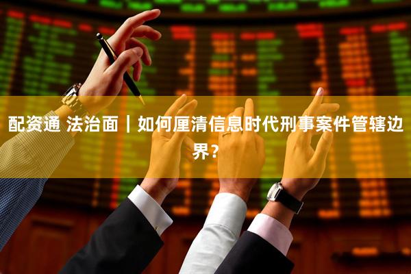 配资通 法治面｜如何厘清信息时代刑事案件管辖边界？
