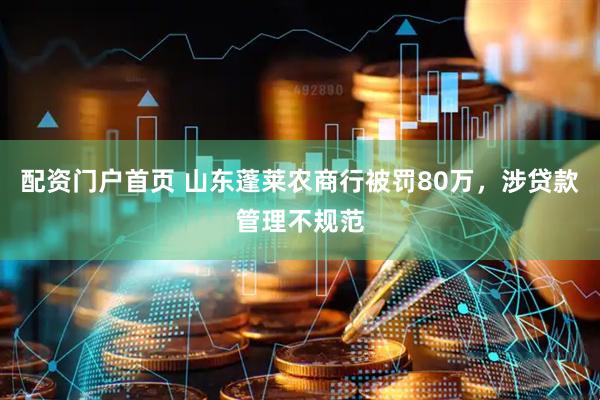 配资门户首页 山东蓬莱农商行被罚80万，涉贷款管理不规范