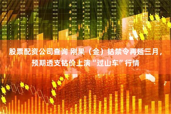 股票配资公司查询 刚果（金）钴禁令再延三月，预期透支钴价上演“过山车”行情