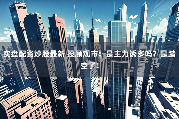 实盘配资炒股最新 投顾观市：是主力诱多吗？是踏空了！