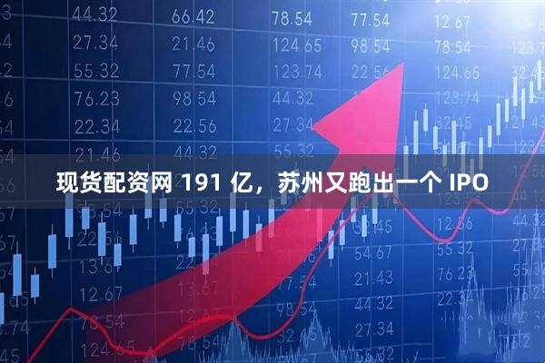 现货配资网 191 亿，苏州又跑出一个 IPO