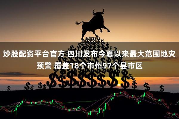 炒股配资平台官方 四川发布今夏以来最大范围地灾预警 覆盖18个市州97个县市区