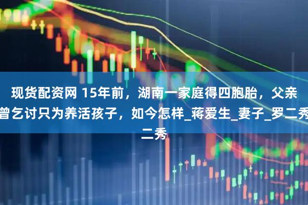 现货配资网 15年前，湖南一家庭得四胞胎，父亲曾乞讨只为养活孩子，如今怎样_蒋爱生_妻子_罗二秀