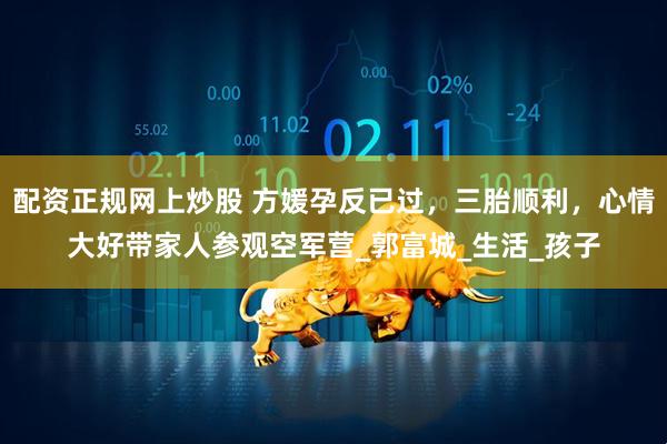 配资正规网上炒股 方媛孕反已过，三胎顺利，心情大好带家人参观空军营_郭富城_生活_孩子