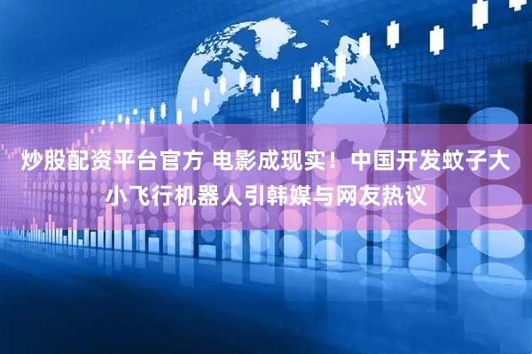 炒股配资平台官方 电影成现实！中国开发蚊子大小飞行机器人引韩媒与网友热议