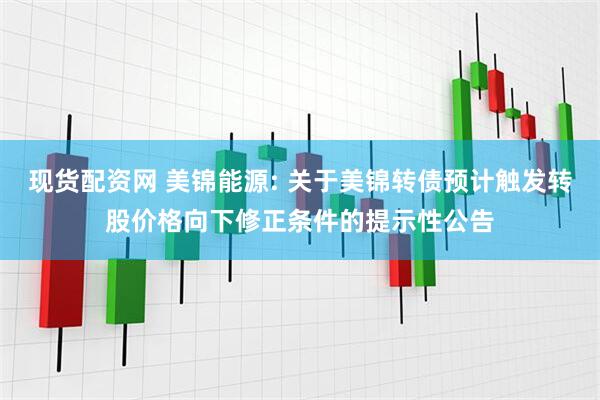 现货配资网 美锦能源: 关于美锦转债预计触发转股价格向下修正条件的提示性公告