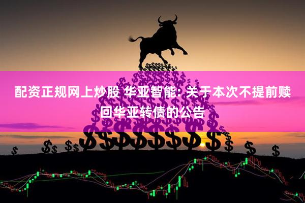 配资正规网上炒股 华亚智能: 关于本次不提前赎回华亚转债的公告
