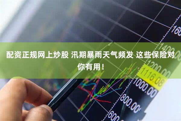 配资正规网上炒股 汛期暴雨天气频发 这些保险对你有用！