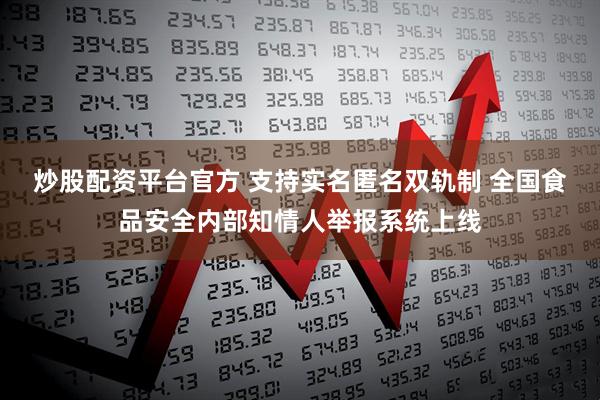 炒股配资平台官方 支持实名匿名双轨制 全国食品安全内部知情人举报系统上线