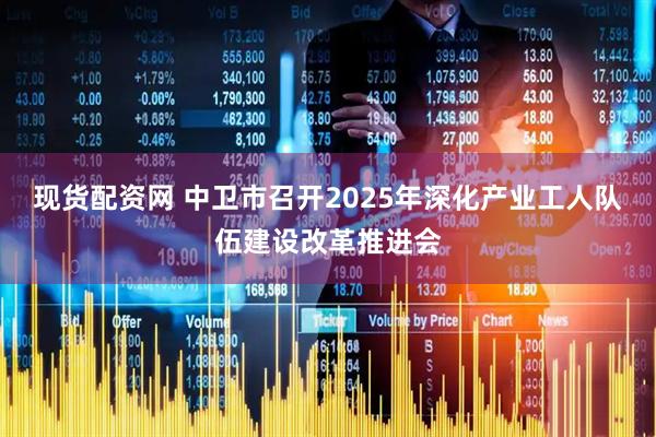 现货配资网 中卫市召开2025年深化产业工人队伍建设改革推进会