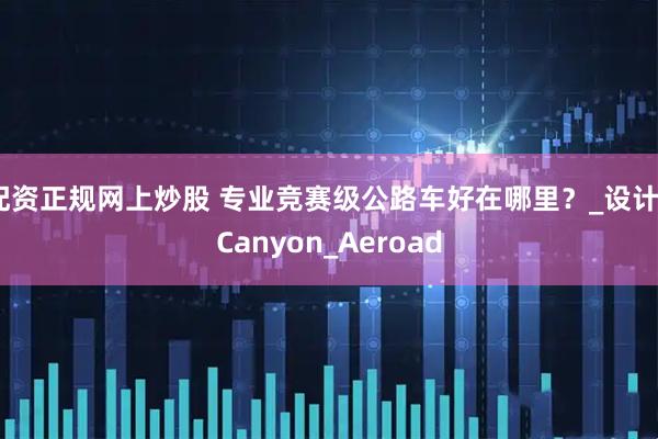 配资正规网上炒股 专业竞赛级公路车好在哪里？_设计_Canyon_Aeroad