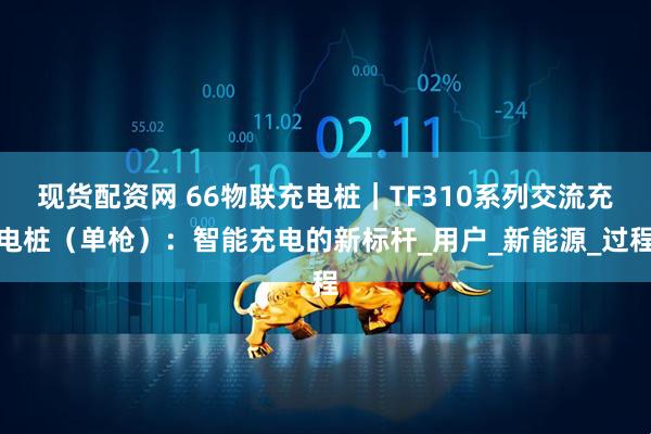 现货配资网 66物联充电桩｜TF310系列交流充电桩（单枪）：智能充电的新标杆_用户_新能源_过程