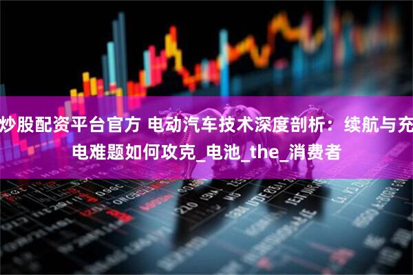 炒股配资平台官方 电动汽车技术深度剖析：续航与充电难题如何攻克_电池_the_消费者