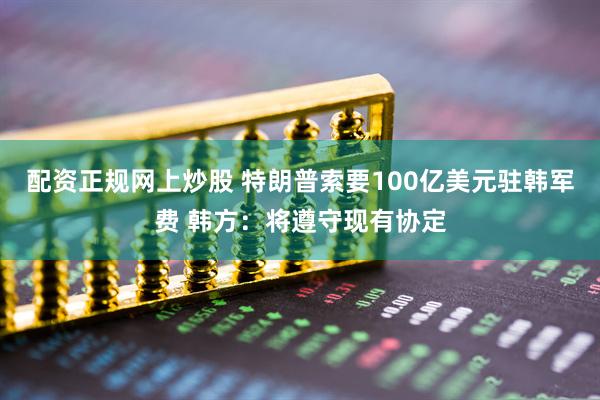 配资正规网上炒股 特朗普索要100亿美元驻韩军费 韩方：将遵守现有协定