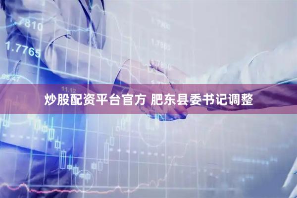 炒股配资平台官方 肥东县委书记调整