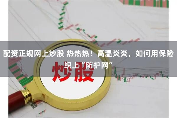配资正规网上炒股 热热热！高温炎炎，如何用保险织上“防护网”