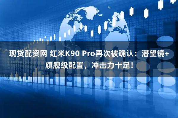 现货配资网 红米K90 Pro再次被确认：潜望镜+旗舰级配置，冲击力十足！