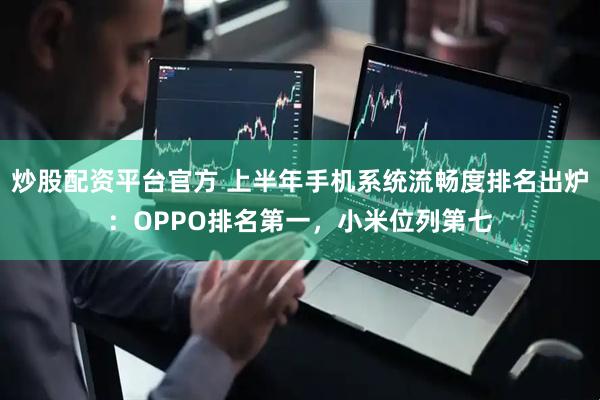 炒股配资平台官方 上半年手机系统流畅度排名出炉：OPPO排名第一，小米位列第七