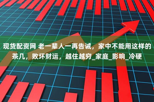 现货配资网 老一辈人一再告诫，家中不能用这样的茶几，败坏财运，越住越穷_家庭_影响_冷硬