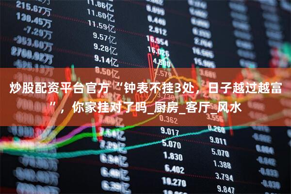 炒股配资平台官方 “钟表不挂3处，日子越过越富”，你家挂对了吗_厨房_客厅_风水