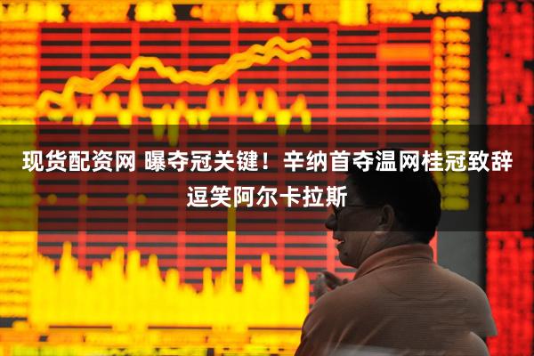 现货配资网 曝夺冠关键！辛纳首夺温网桂冠致辞逗笑阿尔卡拉斯