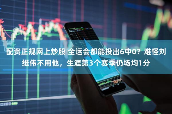 配资正规网上炒股 全运会都能投出6中0？难怪刘维伟不用他，生涯第3个赛季仍场均1分