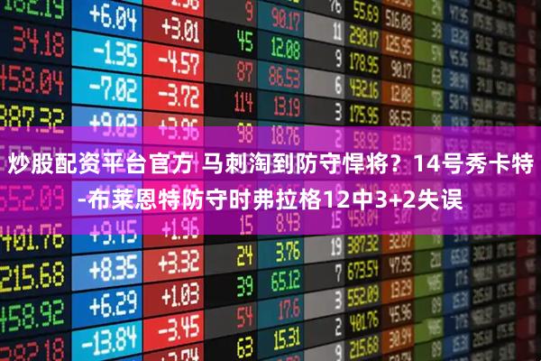 炒股配资平台官方 马刺淘到防守悍将？14号秀卡特-布莱恩特防守时弗拉格12中3+2失误