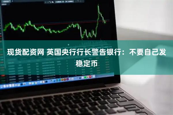 现货配资网 英国央行行长警告银行：不要自己发稳定币