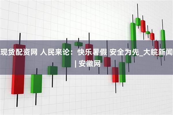 现货配资网 人民来论：快乐暑假 安全为先_大皖新闻 | 安徽网