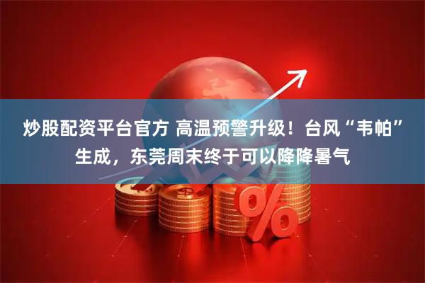 炒股配资平台官方 高温预警升级！台风“韦帕”生成，东莞周末终于可以降降暑气