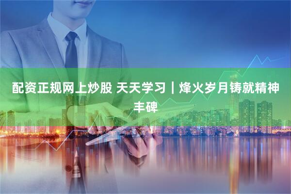 配资正规网上炒股 天天学习｜烽火岁月铸就精神丰碑