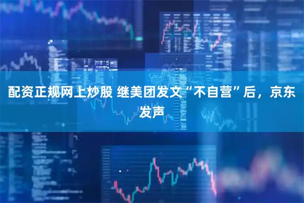 配资正规网上炒股 继美团发文“不自营”后，京东发声