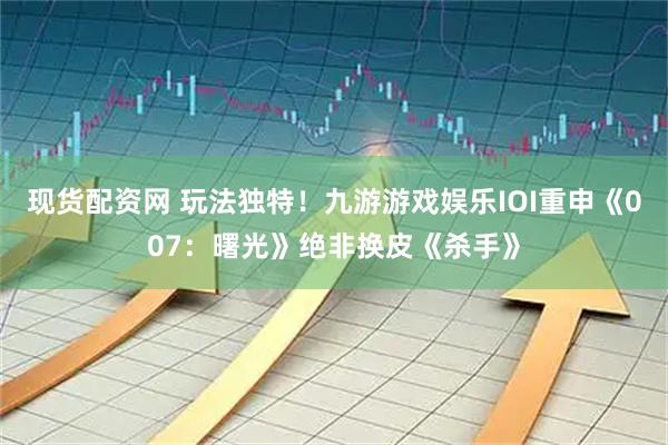 现货配资网 玩法独特！九游游戏娱乐IOI重申《007：曙光》绝非换皮《杀手》