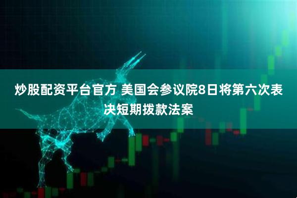 炒股配资平台官方 美国会参议院8日将第六次表决短期拨款法案