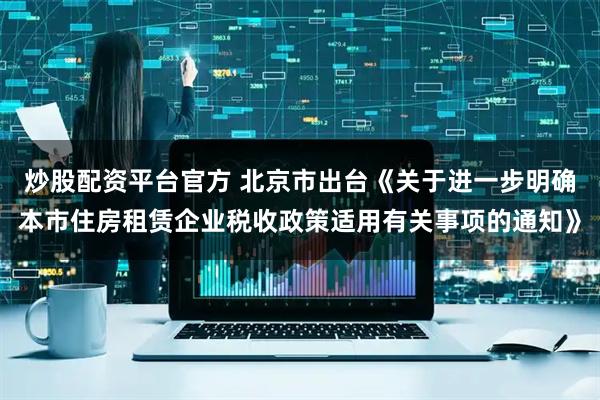 炒股配资平台官方 北京市出台《关于进一步明确本市住房租赁企业税收政策适用有关事项的通知》