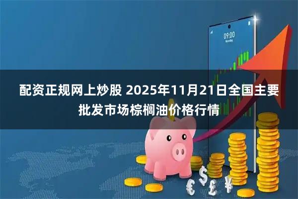 配资正规网上炒股 2025年11月21日全国主要批发市场棕榈油价格行情