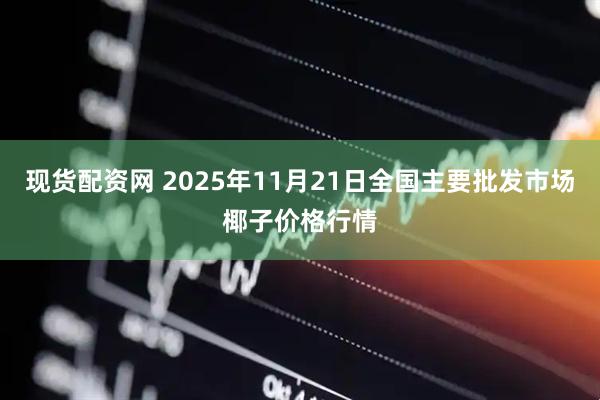现货配资网 2025年11月21日全国主要批发市场椰子价格行情