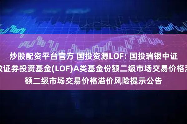 炒股配资平台官方 国投资源LOF: 国投瑞银中证上游资源产业指数证券投资基金(LOF)A类基金份额二级市场交易价格溢价风险提示公告