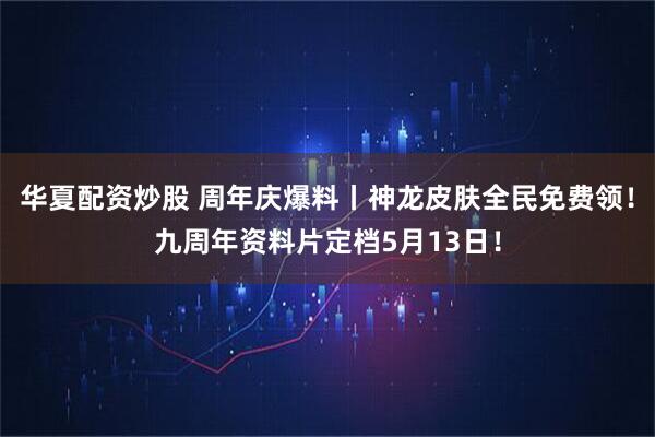 华夏配资炒股 周年庆爆料丨神龙皮肤全民免费领！九周年资料片定档5月13日！