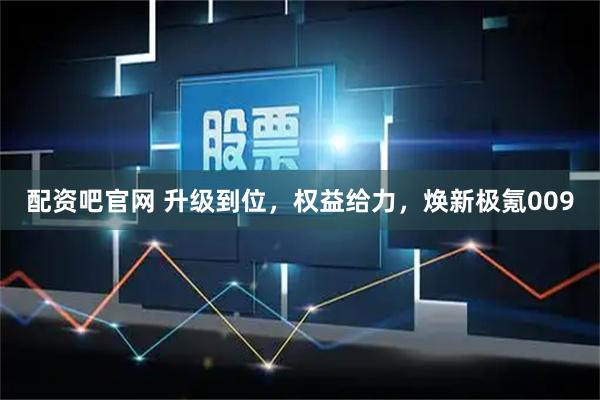 配资吧官网 升级到位，权益给力，焕新极氪009