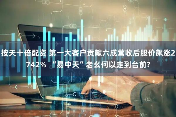 按天十倍配资 第一大客户贡献六成营收后股价飙涨2742%  “易中天”老幺何以走到台前?