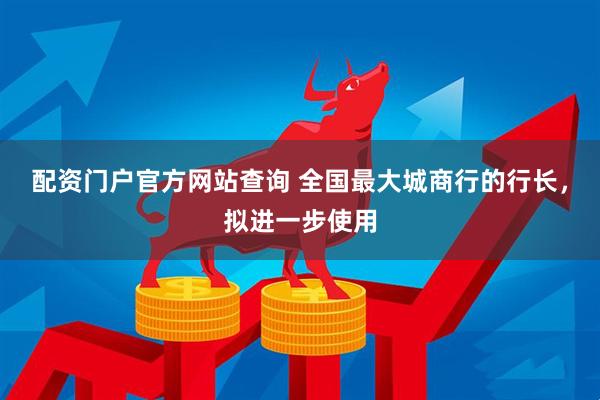 配资门户官方网站查询 全国最大城商行的行长，拟进一步使用