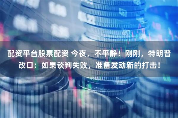 配资平台股票配资 今夜，不平静！刚刚，特朗普改口：如果谈判失败，准备发动新的打击！