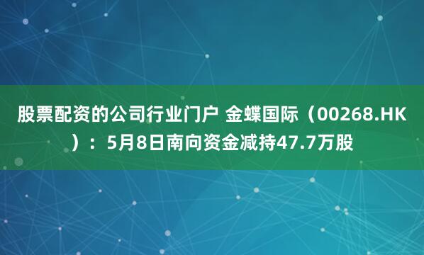 股票配资的公司行业门户 金蝶国际（00268.HK）：5月8日南向资金减持47.7万股