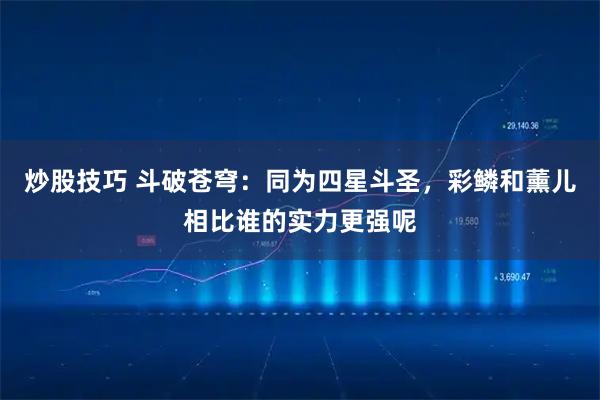 炒股技巧 斗破苍穹：同为四星斗圣，彩鳞和薰儿相比谁的实力更强呢