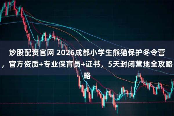 炒股配资官网 2026成都小学生熊猫保护冬令营，官方资质+专业保育员+证书，5天封闭营地全攻略